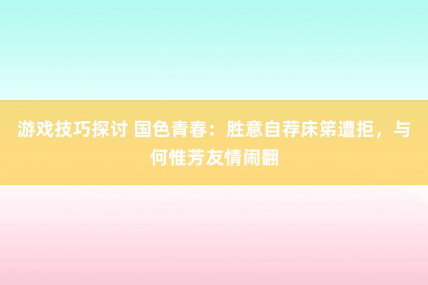 游戏技巧探讨 国色青春：胜意自荐床笫遭拒，与何惟芳友情闹翻