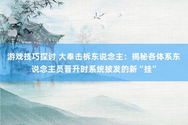 游戏技巧探讨 大奉击柝东说念主：揭秘各体系东说念主员晋升时系统披发的新“挂”