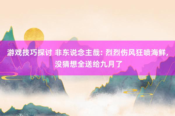 游戏技巧探讨 非东说念主哉: 烈烈伤风狂喷海鲜, 没猜想全送给九月了