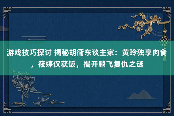 游戏技巧探讨 揭秘胡衕东谈主家：黄玲独享肉食，筱婷仅获饭，揭开鹏飞复仇之谜