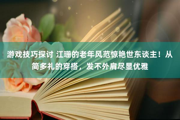 游戏技巧探讨 江珊的老年风范惊艳世东谈主！从简多礼的穿搭，发不外肩尽显优雅