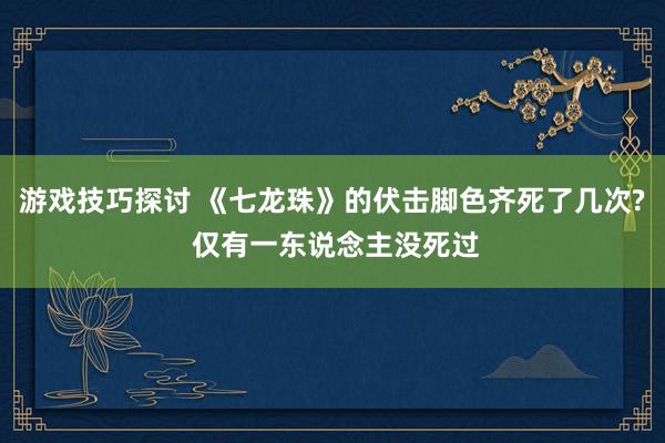 游戏技巧探讨 《七龙珠》的伏击脚色齐死了几次? 仅有一东说念主没死过