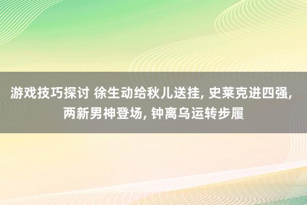 游戏技巧探讨 徐生动给秋儿送挂, 史莱克进四强, 两新男神登场, 钟离乌运转步履