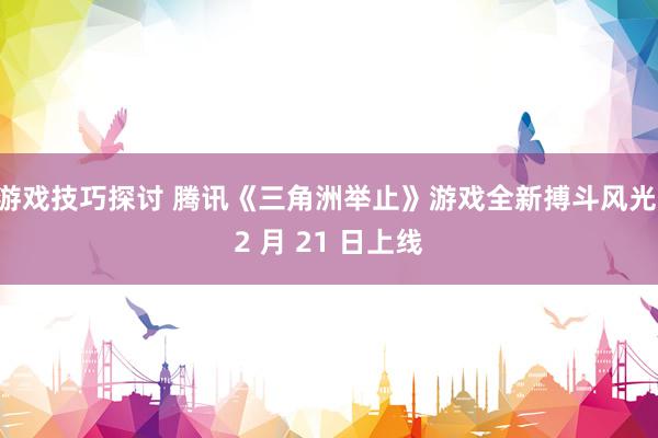 游戏技巧探讨 腾讯《三角洲举止》游戏全新搏斗风光 2 月 21 日上线