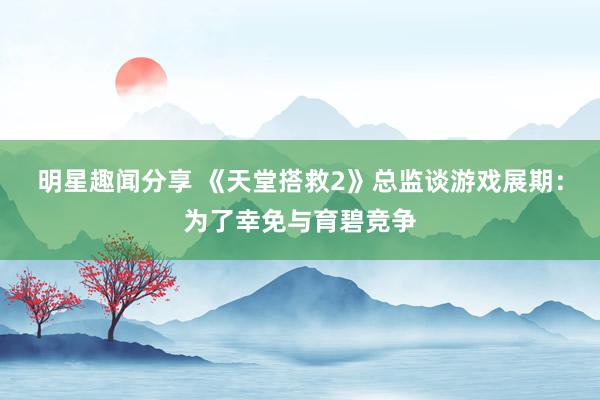 明星趣闻分享 《天堂搭救2》总监谈游戏展期：为了幸免与育碧竞争