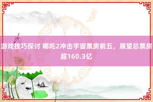 游戏技巧探讨 哪吒2冲击宇宙票房前五，展望总票房超160.3亿