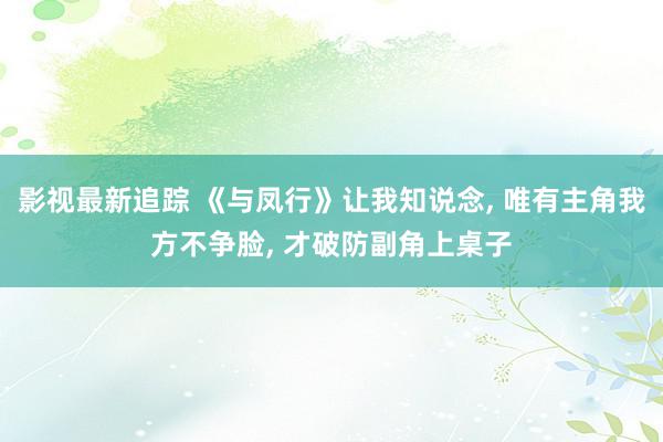 影视最新追踪 《与凤行》让我知说念, 唯有主角我方不争脸, 才破防副角上桌子