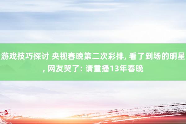 游戏技巧探讨 央视春晚第二次彩排, 看了到场的明星, 网友哭了: 请重播13年春晚