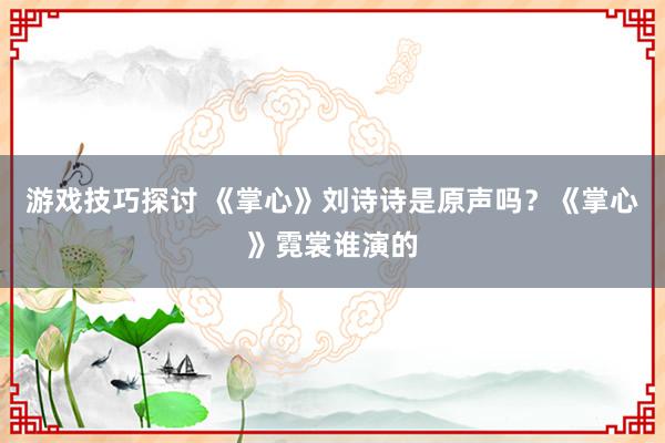 游戏技巧探讨 《掌心》刘诗诗是原声吗？《掌心》霓裳谁演的