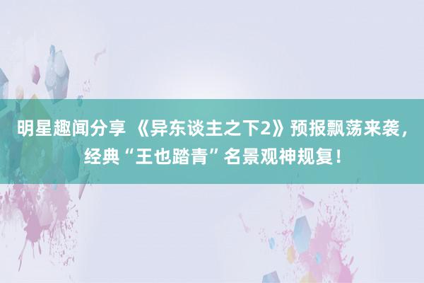 明星趣闻分享 《异东谈主之下2》预报飘荡来袭，经典“王也踏青”名景观神规复！