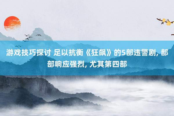 游戏技巧探讨 足以抗衡《狂飙》的5部违警剧, 部部响应强烈, 尤其第四部