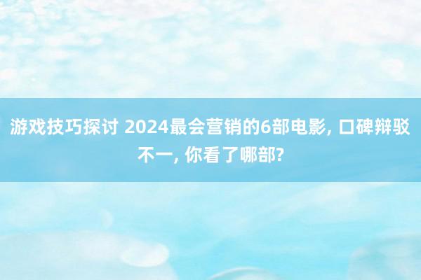 游戏技巧探讨 2024最会营销的6部电影, 口碑辩驳不一, 你看了哪部?