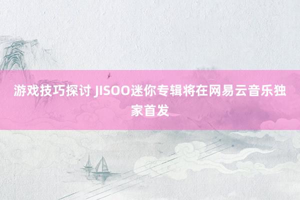 游戏技巧探讨 JISOO迷你专辑将在网易云音乐独家首发