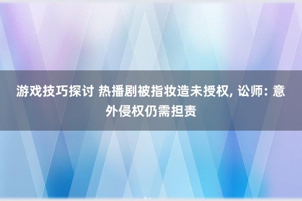 游戏技巧探讨 热播剧被指妆造未授权, 讼师: 意外侵权仍需担责