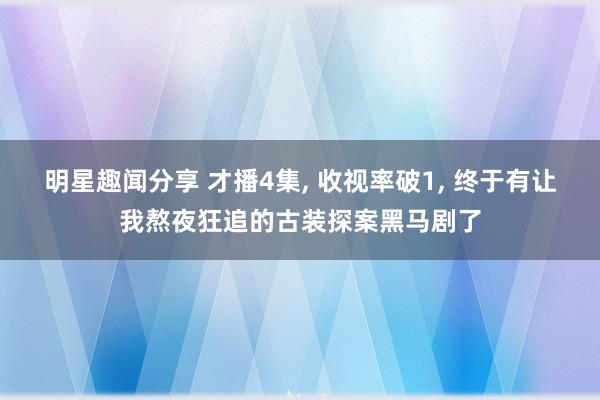 明星趣闻分享 才播4集, 收视率破1, 终于有让我熬夜狂追的古装探案黑马剧了