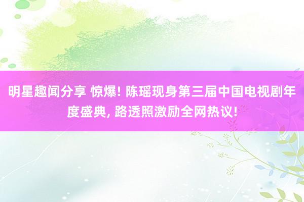 明星趣闻分享 惊爆! 陈瑶现身第三届中国电视剧年度盛典, 路透照激励全网热议!