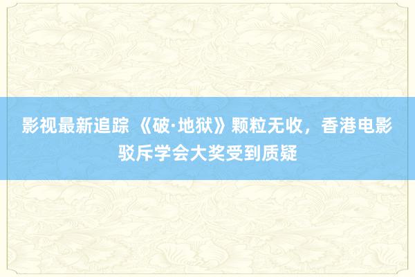 影视最新追踪 《破·地狱》颗粒无收，香港电影驳斥学会大奖受到质疑