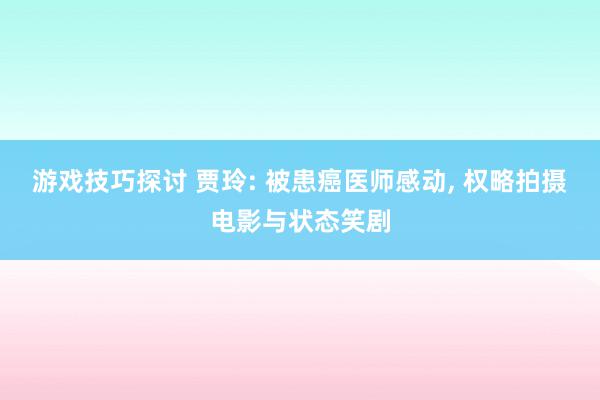 游戏技巧探讨 贾玲: 被患癌医师感动, 权略拍摄电影与状态笑剧