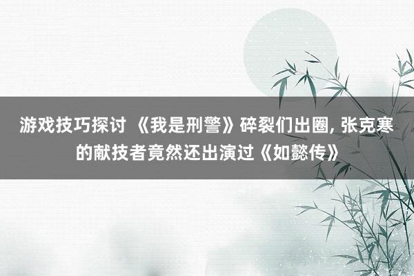 游戏技巧探讨 《我是刑警》碎裂们出圈, 张克寒的献技者竟然还出演过《如懿传》