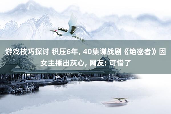 游戏技巧探讨 积压6年, 40集谍战剧《绝密者》因女主播出灰心, 网友: 可惜了