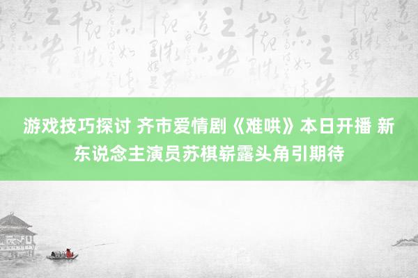 游戏技巧探讨 齐市爱情剧《难哄》本日开播 新东说念主演员苏棋崭露头角引期待