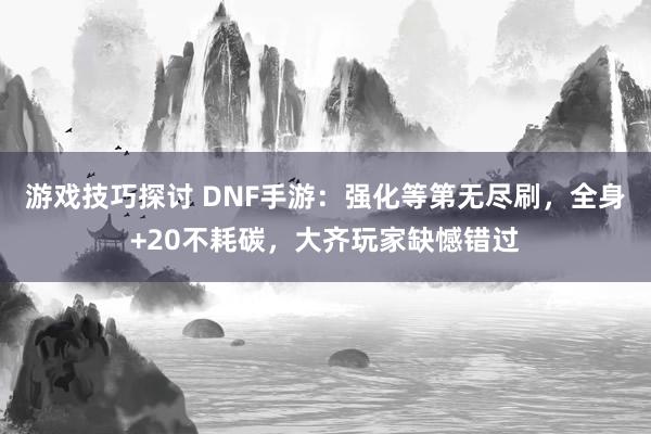 游戏技巧探讨 DNF手游：强化等第无尽刷，全身+20不耗碳，大齐玩家缺憾错过