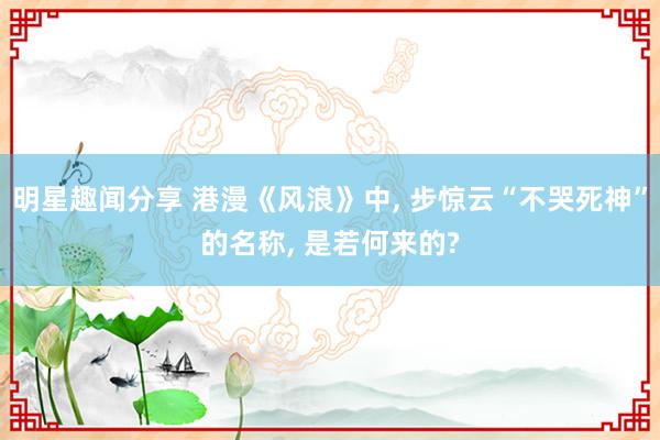 明星趣闻分享 港漫《风浪》中, 步惊云“不哭死神”的名称, 是若何来的?