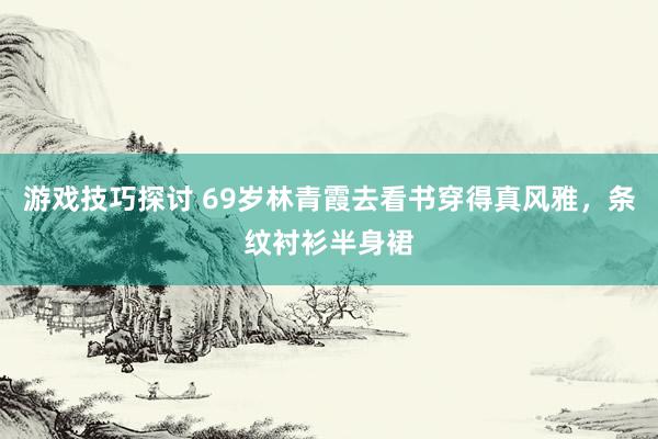 游戏技巧探讨 69岁林青霞去看书穿得真风雅，条纹衬衫半身裙