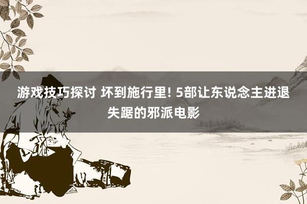 游戏技巧探讨 坏到施行里! 5部让东说念主进退失踞的邪派电影