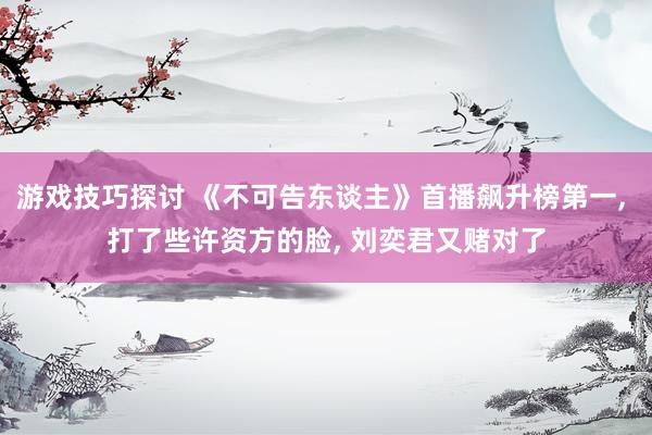 游戏技巧探讨 《不可告东谈主》首播飙升榜第一, 打了些许资方的脸, 刘奕君又赌对了