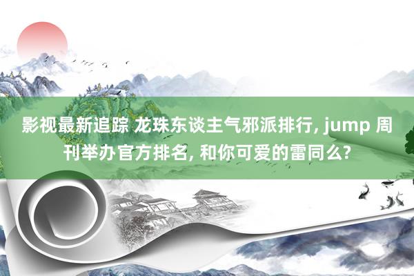 影视最新追踪 龙珠东谈主气邪派排行, jump 周刊举办官方排名, 和你可爱的雷同么?