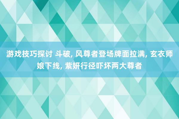 游戏技巧探讨 斗破, 风尊者登场牌面拉满, 玄衣师娘下线, 紫妍行径吓坏两大尊者