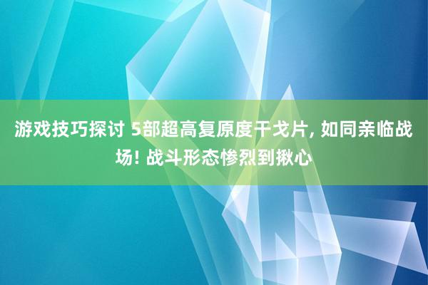 游戏技巧探讨 5部超高复原度干戈片, 如同亲临战场! 战斗形态惨烈到揪心