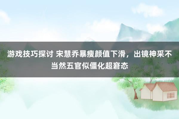 游戏技巧探讨 宋慧乔暴瘦颜值下滑，出镜神采不当然五官似僵化超窘态