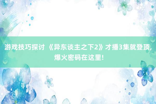 游戏技巧探讨 《异东谈主之下2》才播3集就登顶, 爆火密码在这里!