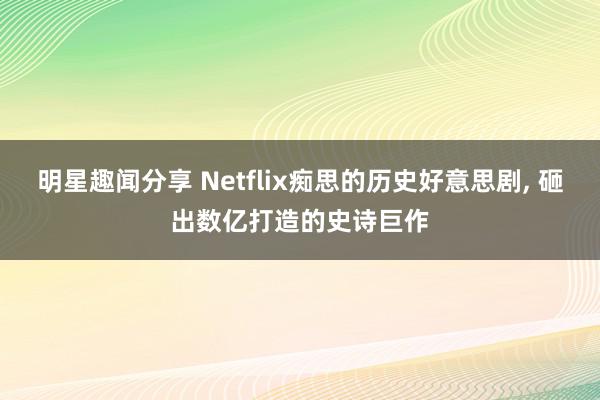 明星趣闻分享 Netflix痴思的历史好意思剧, 砸出数亿打造的史诗巨作