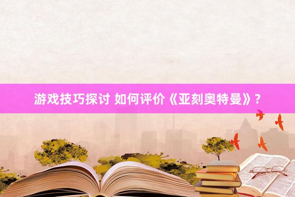 游戏技巧探讨 如何评价《亚刻奥特曼》?