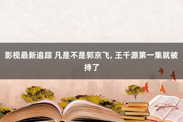 影视最新追踪 凡是不是郭京飞, 王千源第一集就被持了