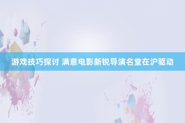 游戏技巧探讨 满意电影新锐导演名堂在沪驱动