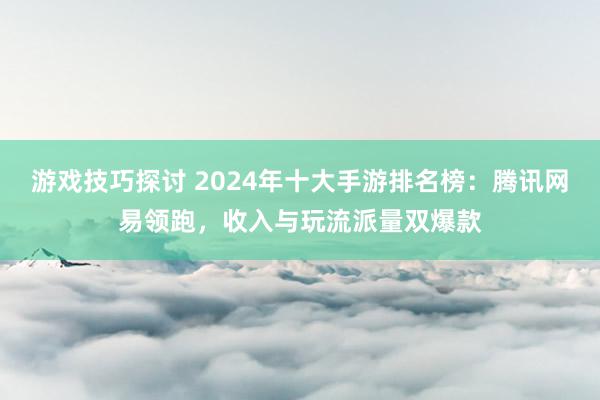 游戏技巧探讨 2024年十大手游排名榜：腾讯网易领跑，收入与玩流派量双爆款