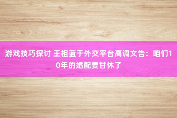 游戏技巧探讨 王祖蓝于外交平台高调文告：咱们10年的婚配要甘休了