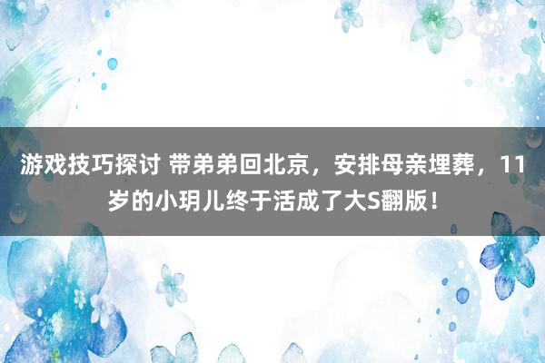 游戏技巧探讨 带弟弟回北京，安排母亲埋葬，11岁的小玥儿终于活成了大S翻版！