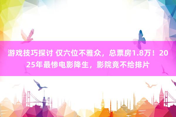 游戏技巧探讨 仅六位不雅众，总票房1.8万！2025年最惨电影降生，影院竟不给排片