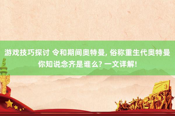 游戏技巧探讨 令和期间奥特曼, 俗称重生代奥特曼你知说念齐是谁么? 一文详解!