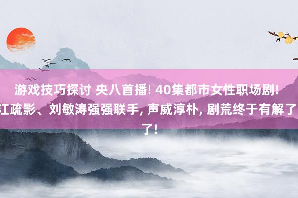 游戏技巧探讨 央八首播! 40集都市女性职场剧! 江疏影、刘敏涛强强联手, 声威淳朴, 剧荒终于有解了!