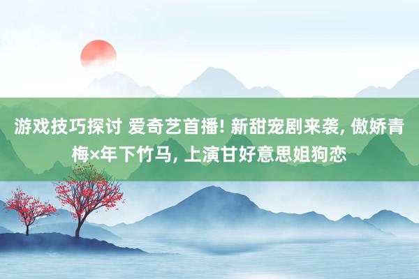 游戏技巧探讨 爱奇艺首播! 新甜宠剧来袭, 傲娇青梅×年下竹马, 上演甘好意思姐狗恋