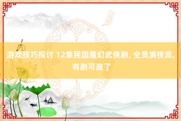 游戏技巧探讨 12集民国魔幻武侠剧, 全员演技派, 有剧可追了