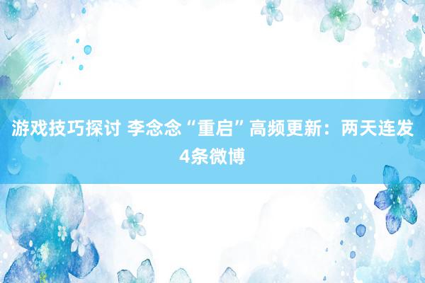 游戏技巧探讨 李念念“重启”高频更新：两天连发4条微博