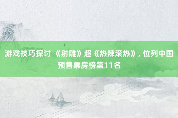 游戏技巧探讨 《射雕》超《热辣滚热》, 位列中国预售票房榜第11名