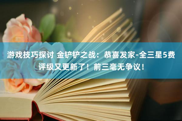 游戏技巧探讨 金铲铲之战：恭喜发家-全三星5费评级又更新了！前三毫无争议！